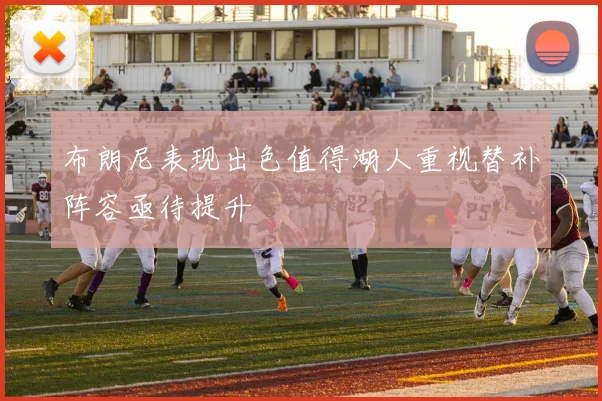 布朗尼表现出色值得湖人重视替补阵容亟待提升