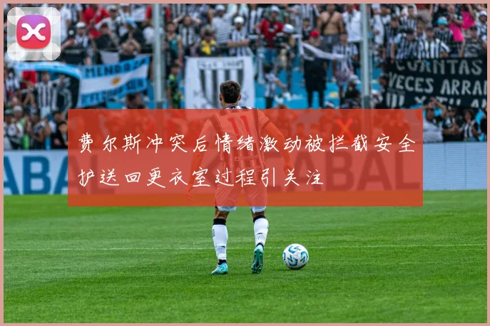 费尔斯冲突后情绪激动被拦截安全护送回更衣室过程引关注