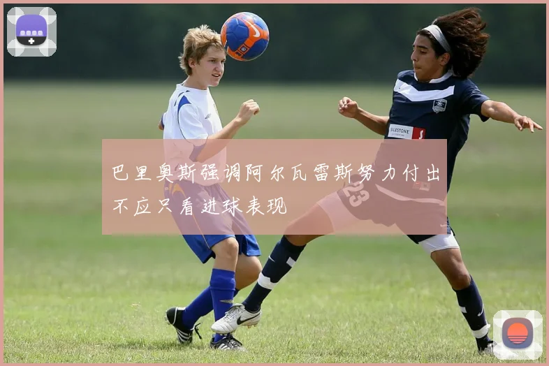 巴里奥斯强调阿尔瓦雷斯努力付出不应只看进球表现