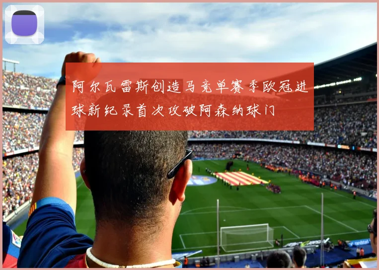 阿尔瓦雷斯创造马竞单赛季欧冠进球新纪录首次攻破阿森纳球门