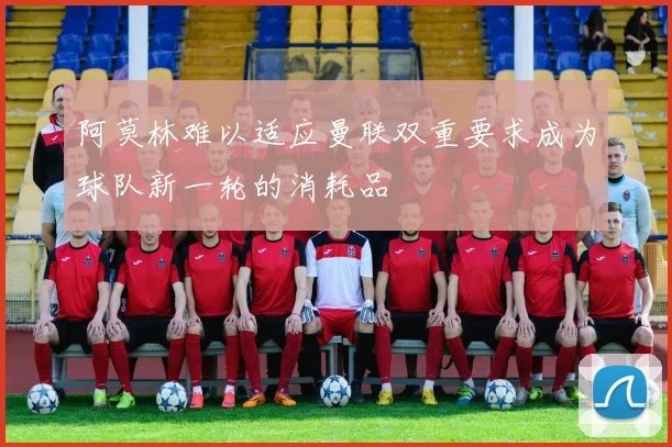 阿莫林难以适应曼联双重要求成为球队新一轮的消耗品