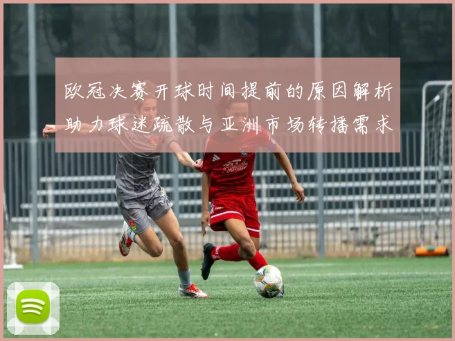 欧冠决赛开球时间提前的原因解析助力球迷疏散与亚洲市场转播需求