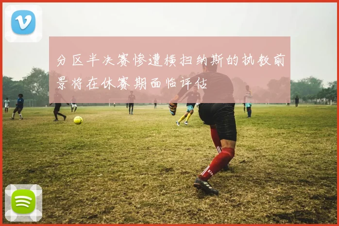 分区半决赛惨遭横扫纳斯的执教前景将在休赛期面临评估