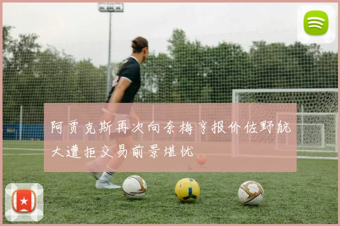 阿贾克斯再次向奈梅亨报价佐野航大遭拒交易前景堪忧