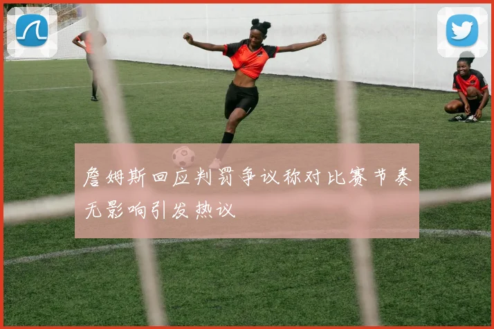 詹姆斯回应判罚争议称对比赛节奏无影响引发热议