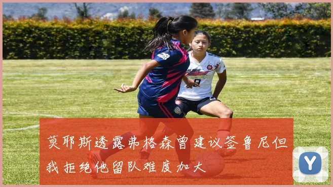 莫耶斯透露弗格森曾建议签鲁尼但我拒绝他留队难度加大