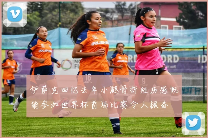 伊萨克回忆去年小腿骨折经历感慨能参加世界杯首场比赛令人振奋