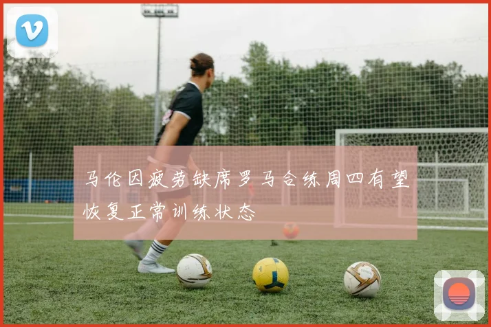 马伦因疲劳缺席罗马合练周四有望恢复正常训练状态