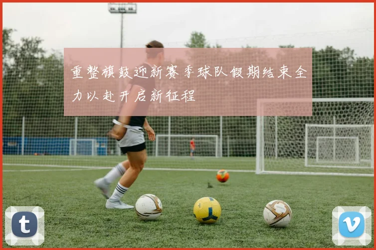 重整旗鼓迎新赛季球队假期结束全力以赴开启新征程