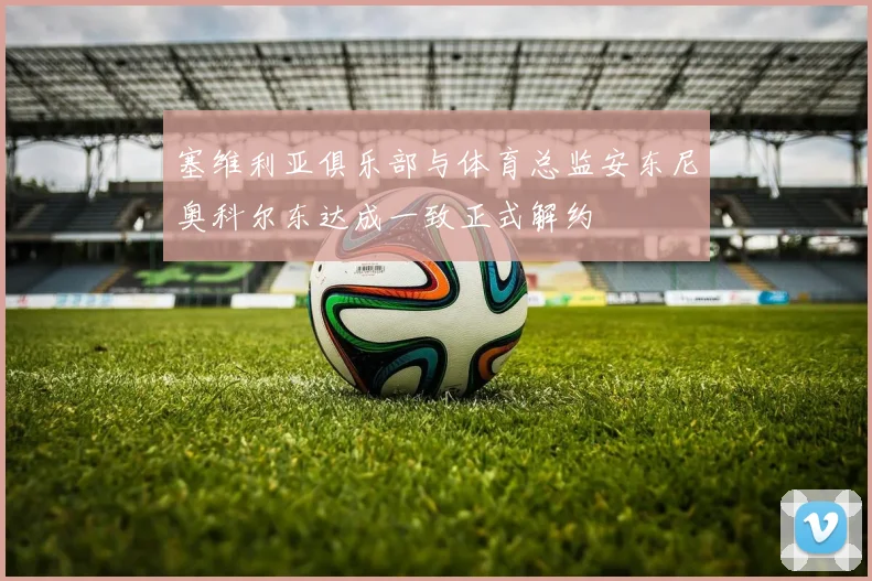 塞维利亚俱乐部与体育总监安东尼奥科尔东达成一致正式解约