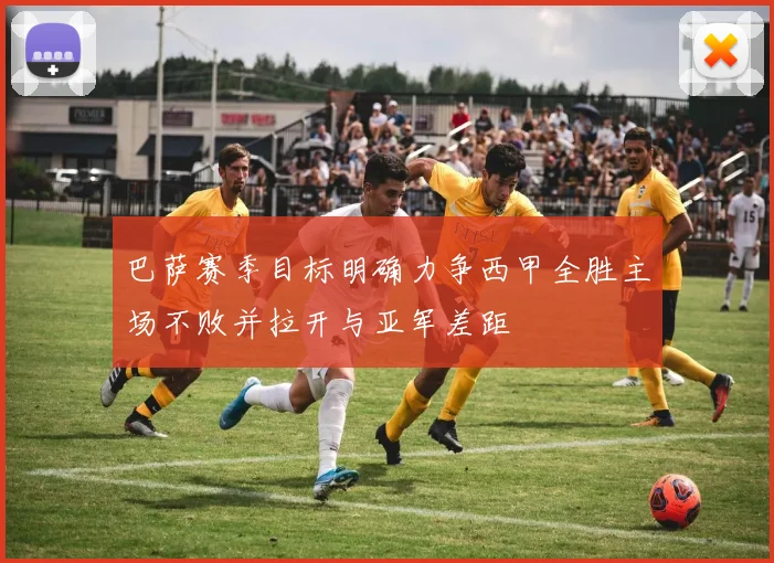 巴萨赛季目标明确力争西甲全胜主场不败并拉开与亚军差距