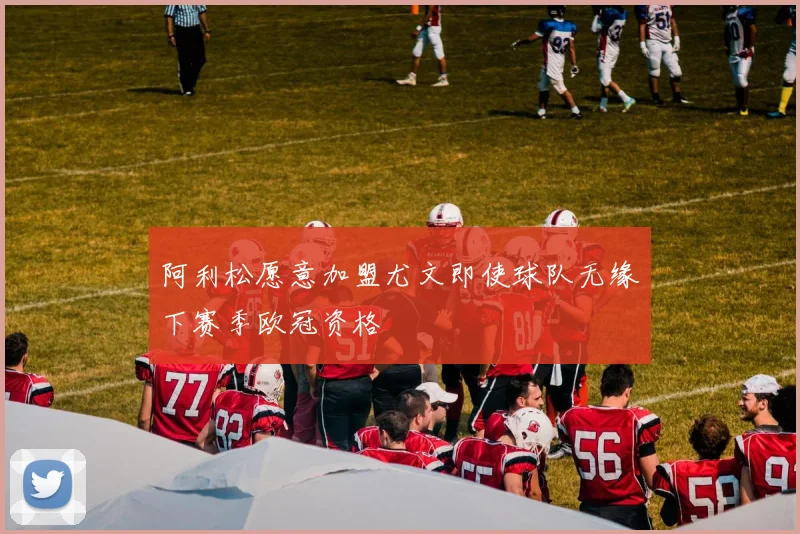 阿利松愿意加盟尤文即使球队无缘下赛季欧冠资格