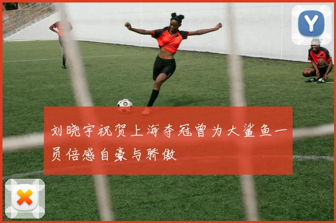 刘晓宇祝贺上海夺冠曾为大鲨鱼一员倍感自豪与骄傲