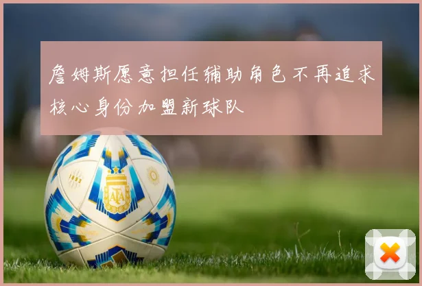 詹姆斯愿意担任辅助角色不再追求核心身份加盟新球队