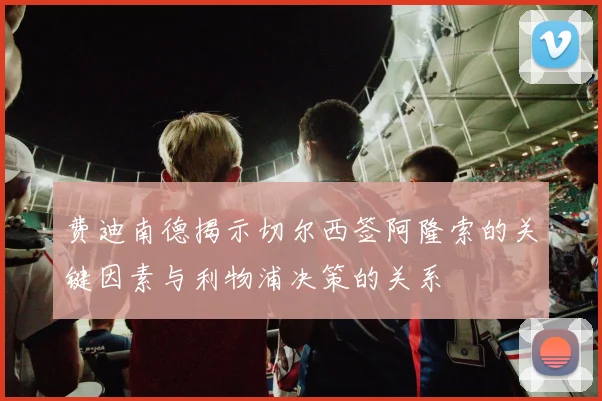 费迪南德揭示切尔西签阿隆索的关键因素与利物浦决策的关系