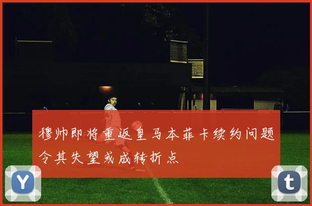 穆帅即将重返皇马本菲卡续约问题令其失望或成转折点