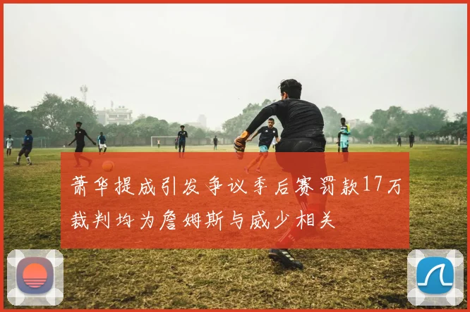 萧华提成引发争议季后赛罚款17万裁判均为詹姆斯与威少相关