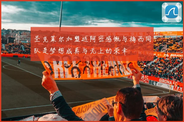 圣克莱尔加盟迈阿密感慨与梅西同队是梦想成真与无上的荣幸